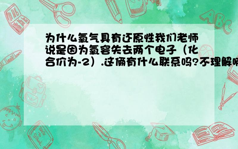 为什么氧气具有还原性我们老师说是因为氧容失去两个电子（化合价为-2）.这俩有什么联系吗?不理解啊……呃,是容易的得到两个电子……>///