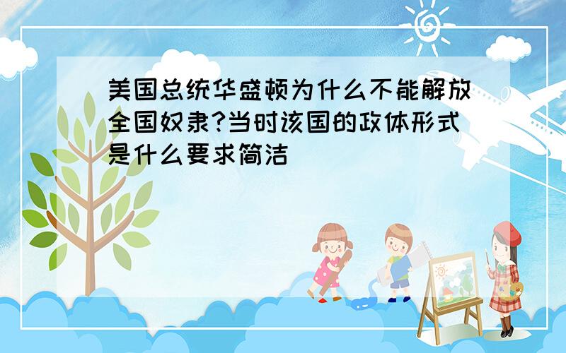 美国总统华盛顿为什么不能解放全国奴隶?当时该国的政体形式是什么要求简洁