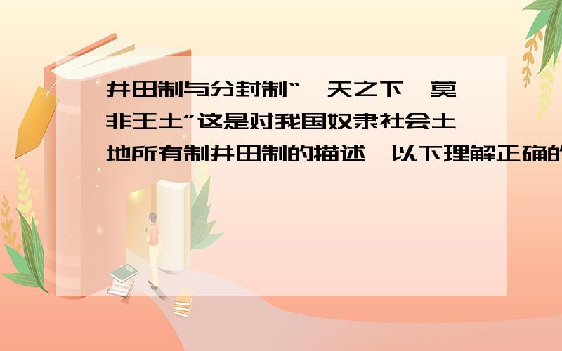 井田制与分封制“溥天之下,莫非王土”这是对我国奴隶社会土地所有制井田制的描述,以下理解正确的是为什么所有选择中,以下这个理解也可以入选?随着井田制的结束,分封制也消失了不是