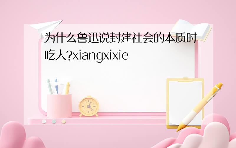 为什么鲁迅说封建社会的本质时吃人?xiangxixie