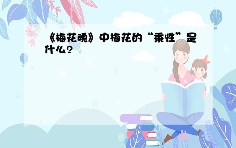 《梅花魂》中梅花的“秉性”是什么?