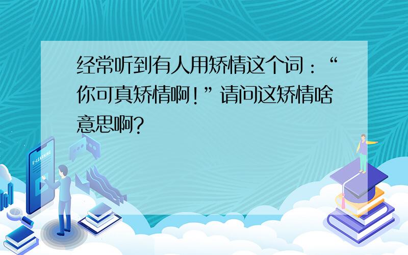 经常听到有人用矫情这个词：“你可真矫情啊!”请问这矫情啥意思啊?