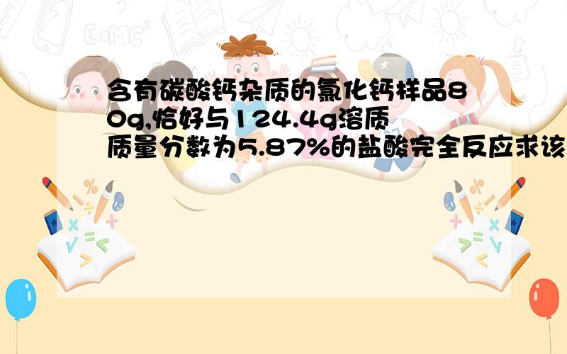 含有碳酸钙杂质的氯化钙样品80g,恰好与124.4g溶质质量分数为5.87%的盐酸完全反应求该样品中含杂质碳酸钙的质量分数Please HELP