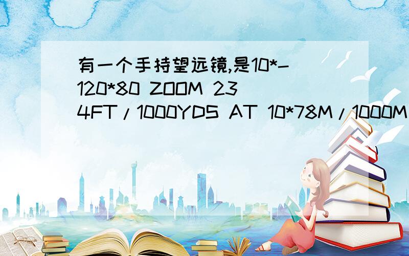 有一个手持望远镜,是10*-120*80 ZOOM 234FT/1000YDS AT 10*78M/1000M AT10*,求科普一下这一串东西的意思