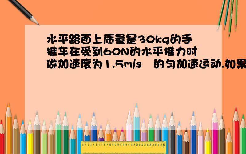 水平路面上质量是30kg的手推车在受到60N的水平推力时做加速度为1.5m/s²的匀加速运动.如果撤去推力,车的加速度是多少?