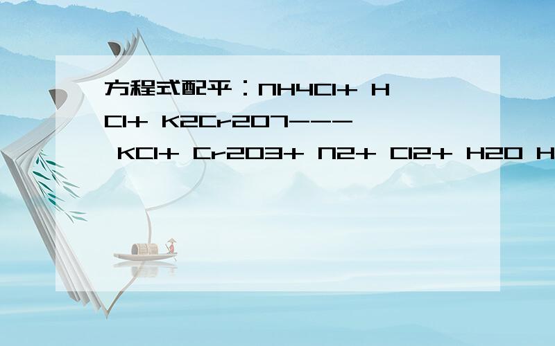 方程式配平：NH4Cl+ HCl+ K2Cr2O7--- KCl+ Cr2O3+ N2+ Cl2+ H2O Hurry!