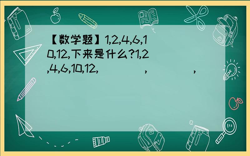 【数学题】1,2,4,6,10,12,下来是什么?1,2,4,6,10,12,____,____,____ （填后面的3个空）规律是什么呢?