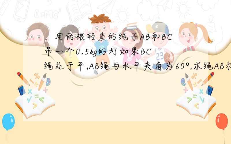 、用两根轻质的绳子AB和BC吊一个0.5kg的灯如果BC绳处于平,AB绳与水平夹角为60°,求绳AB和BC所受的拉力?A、用两根轻质的绳子AB和BC吊一个0.5kg的灯如果BC绳处于平,AB绳与水平夹角为60°,求绳AB和BC