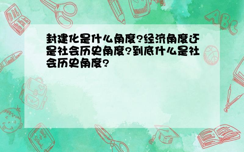 封建化是什么角度?经济角度还是社会历史角度?到底什么是社会历史角度?