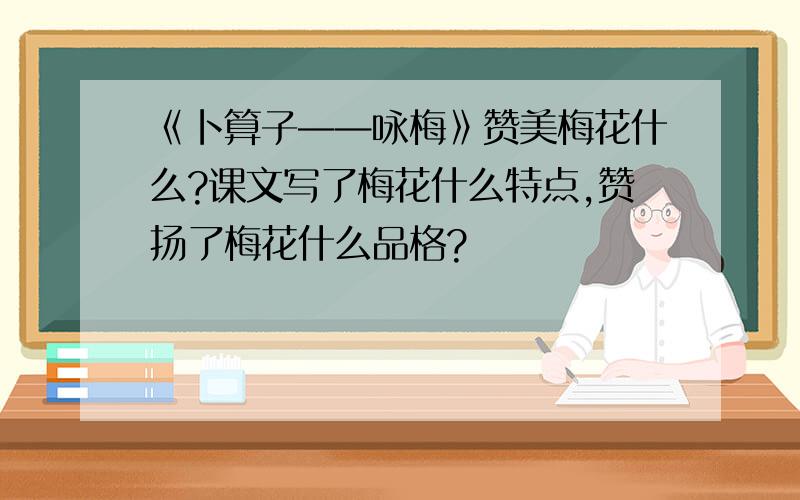 《卜算子——咏梅》赞美梅花什么?课文写了梅花什么特点,赞扬了梅花什么品格?