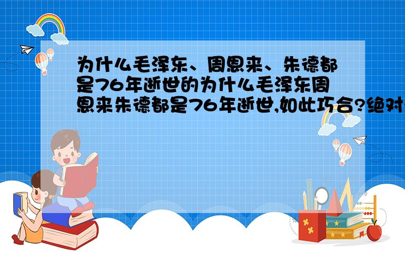 为什么毛泽东、周恩来、朱德都是76年逝世的为什么毛泽东周恩来朱德都是76年逝世,如此巧合?绝对最铁的仨哥们啊!