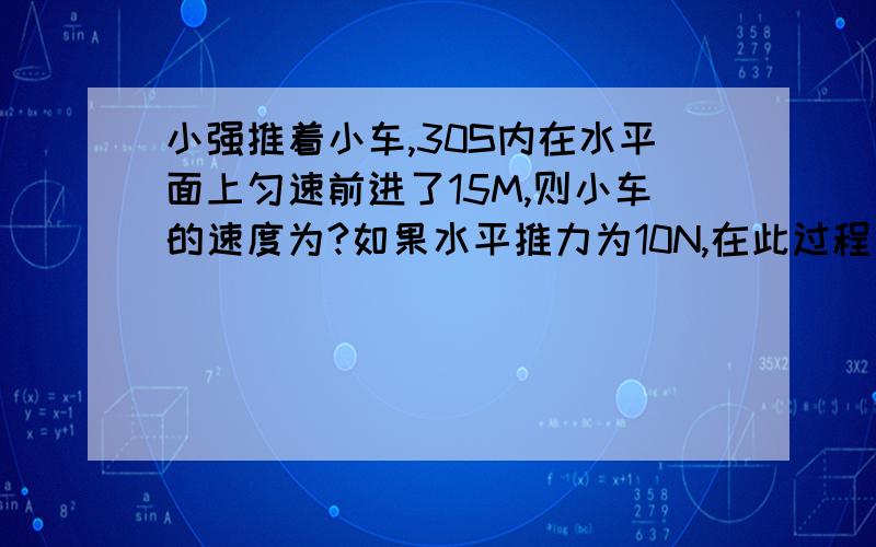 小强推着小车,30S内在水平面上匀速前进了15M,则小车的速度为?如果水平推力为10N,在此过程中小强对车做