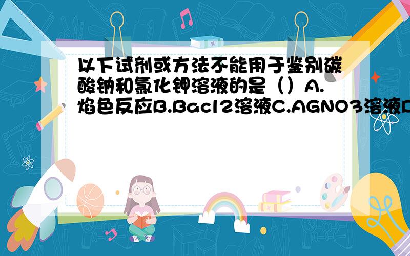 以下试剂或方法不能用于鉴别碳酸钠和氯化钾溶液的是（）A.焰色反应B.Bacl2溶液C.AGNO3溶液D.澄清石灰水