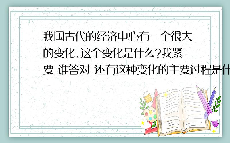 我国古代的经济中心有一个很大的变化,这个变化是什么?我紧要 谁答对 还有这种变化的主要过程是什么?简要说出导致这一变化的原因?