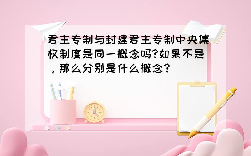 君主专制与封建君主专制中央集权制度是同一概念吗?如果不是，那么分别是什么概念？