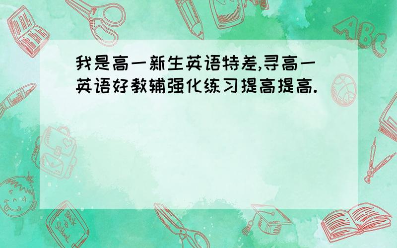 我是高一新生英语特差,寻高一英语好教辅强化练习提高提高.