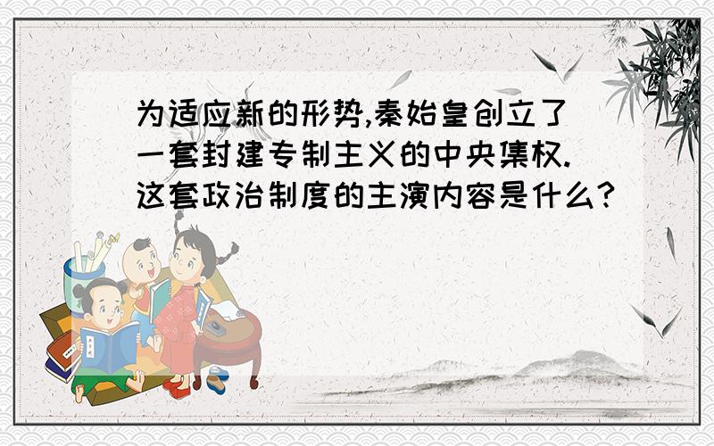 为适应新的形势,秦始皇创立了一套封建专制主义的中央集权.这套政治制度的主演内容是什么?