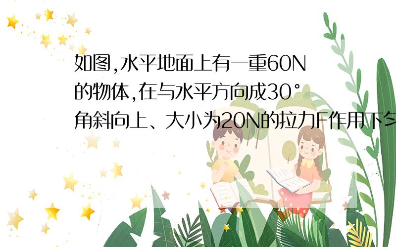 如图,水平地面上有一重60N的物体,在与水平方向成30°角斜向上、大小为20N的拉力F作用下匀速运动求支持力 摩擦力