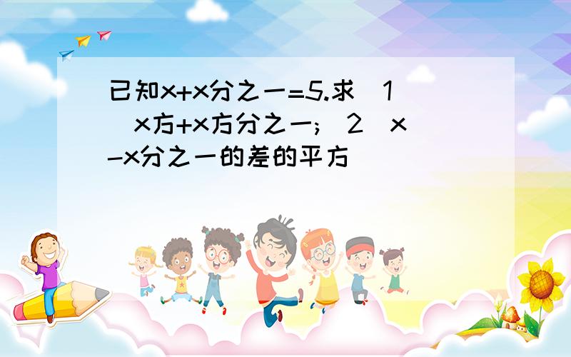 已知x+x分之一=5.求(1)x方+x方分之一;(2)x-x分之一的差的平方