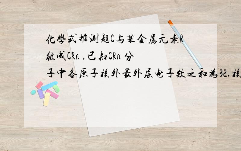 化学式推测题C与某金属元素R组成CRn ,已知CRn 分子中各原子核外最外层电子数之和为32,核外电子总数为42,则R为 ,n为 ,化合物CRn的化学式为 .