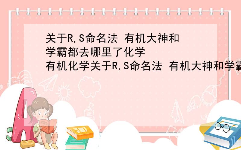 关于R,S命名法 有机大神和学霸都去哪里了化学     有机化学关于R,S命名法 有机大神和学霸都去哪里了?