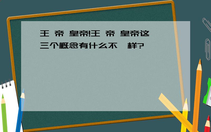 王 帝 皇帝!王 帝 皇帝这三个概念有什么不一样?