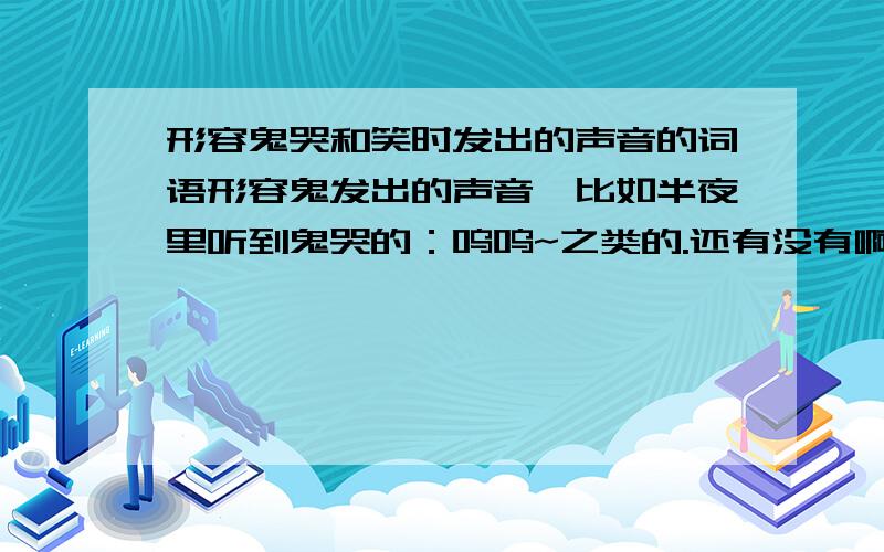 形容鬼哭和笑时发出的声音的词语形容鬼发出的声音,比如半夜里听到鬼哭的：呜呜~之类的.还有没有啊?