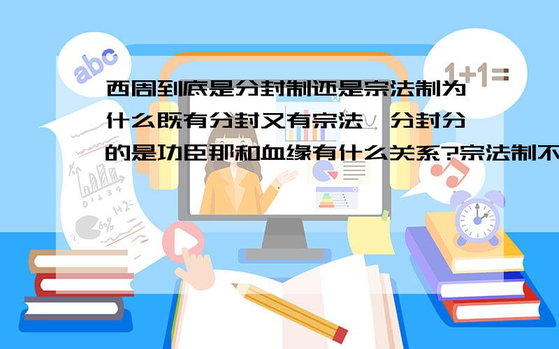 西周到底是分封制还是宗法制为什么既有分封又有宗法,分封分的是功臣那和血缘有什么关系?宗法制不是商的时候就有了吗?还有 ,世袭制和宗法制又有什么区别啊……看着完全没有区别嘛…