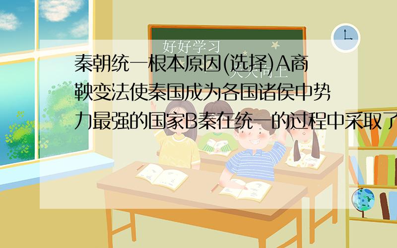 秦朝统一根本原因(选择)A商鞅变法使秦国成为各国诸侯中势力最强的国家B秦在统一的过程中采取了正确的策略C统一的条件成熟且统一顺应了历史发展的趋势