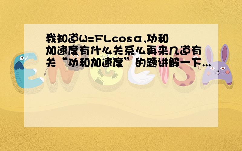 我知道W=FLcosα,功和加速度有什么关系么再来几道有关“功和加速度”的题讲解一下...