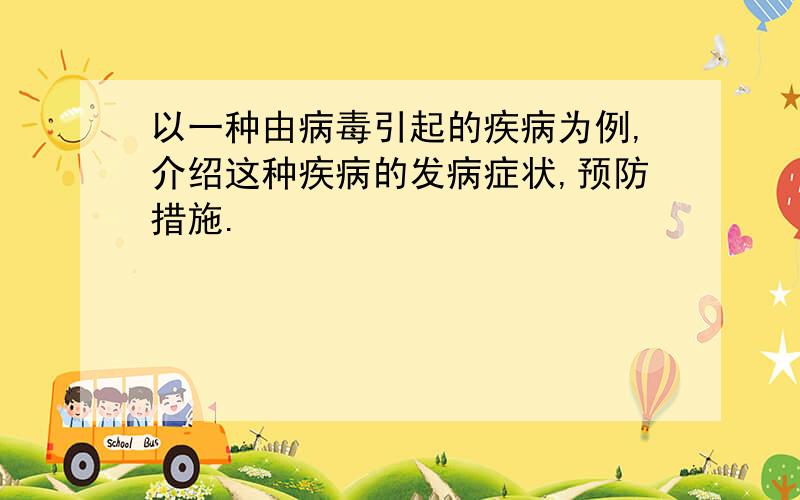 以一种由病毒引起的疾病为例,介绍这种疾病的发病症状,预防措施.