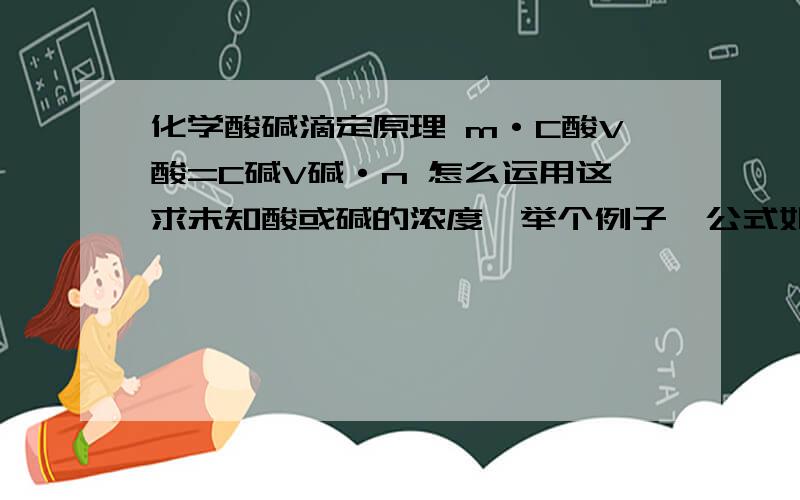 化学酸碱滴定原理 m·C酸V酸=C碱V碱·n 怎么运用这求未知酸或碱的浓度,举个例子,公式如何应m·C酸V酸=C碱V碱·n m .n具体是代表什么?V酸和V碱的体积一样吗？为什么？