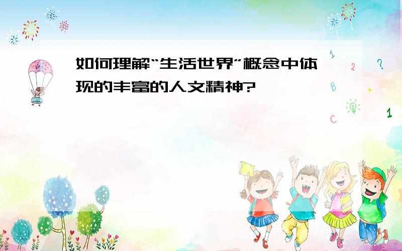 如何理解“生活世界”概念中体现的丰富的人文精神?