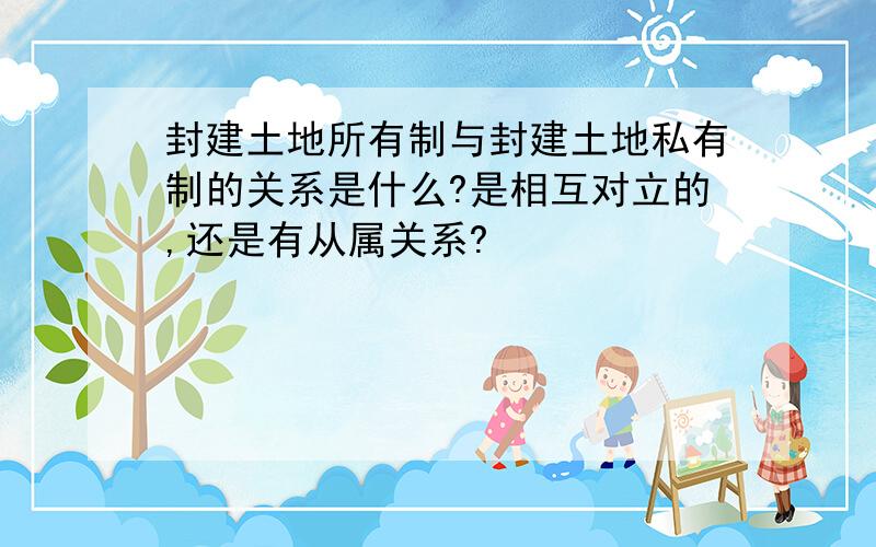 封建土地所有制与封建土地私有制的关系是什么?是相互对立的,还是有从属关系?