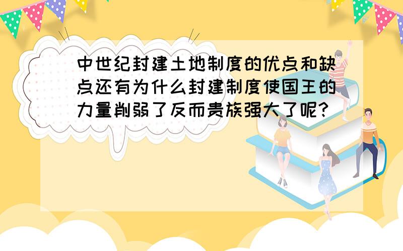 中世纪封建土地制度的优点和缺点还有为什么封建制度使国王的力量削弱了反而贵族强大了呢?