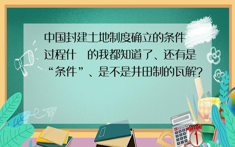 中国封建土地制度确立的条件 过程什麼的我都知道了、还有是“条件”、是不是井田制的瓦解?