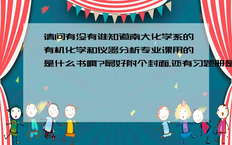 请问有没有谁知道南大化学系的有机化学和仪器分析专业课用的是什么书啊?最好附个封面.还有习题册是什么?