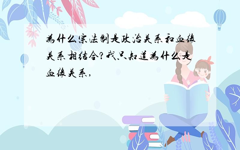 为什么宗法制是政治关系和血缘关系相结合?我只知道为什么是血缘关系,