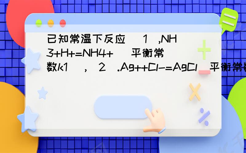 已知常温下反应 [1],NH3+H+=NH4+ (平衡常数k1) ,[2].Ag++Cl-=AgCl(平衡常数k2),[3] Ag++2NH3=[Ag(NH3)2]+已知常温下反应 [1]、NH3+H+=NH4+ (平衡常数k1) ,[2].Ag++Cl-=AgCl(平衡常数k2),[3]Ag++2NH3=[Ag(NH3)2]+(平衡常数k3)[1],[2]