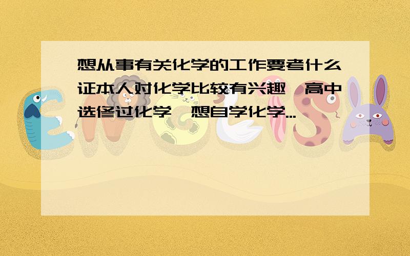 想从事有关化学的工作要考什么证本人对化学比较有兴趣,高中选修过化学,想自学化学...