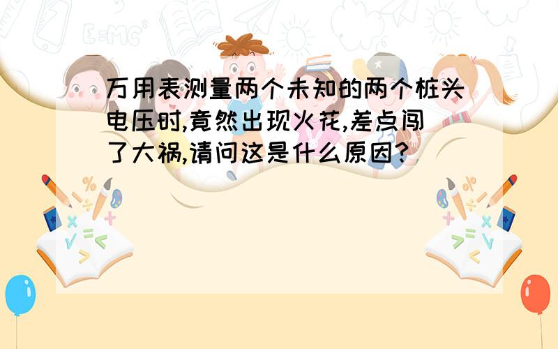 万用表测量两个未知的两个桩头电压时,竟然出现火花,差点闯了大祸,请问这是什么原因?