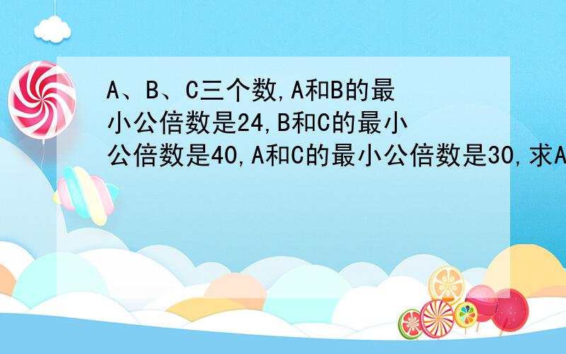 A、B、C三个数,A和B的最小公倍数是24,B和C的最小公倍数是40,A和C的最小公倍数是30,求A、B、C是多少