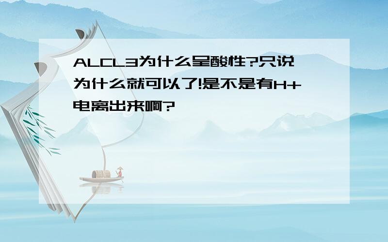 ALCL3为什么呈酸性?只说为什么就可以了!是不是有H+电离出来啊?