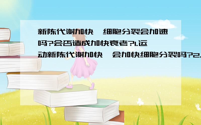 新陈代谢加快,细胞分裂会加速吗?会否造成加快衰老?1.运动新陈代谢加快,会加快细胞分裂吗?2.加快细胞分裂人会加速死亡吗?3.每个人的细胞分裂次数一样吗?能分裂多少次