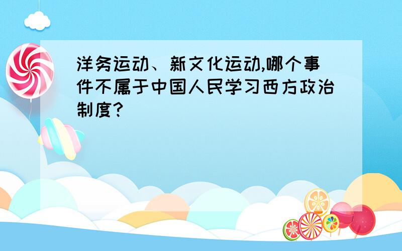 洋务运动、新文化运动,哪个事件不属于中国人民学习西方政治制度?