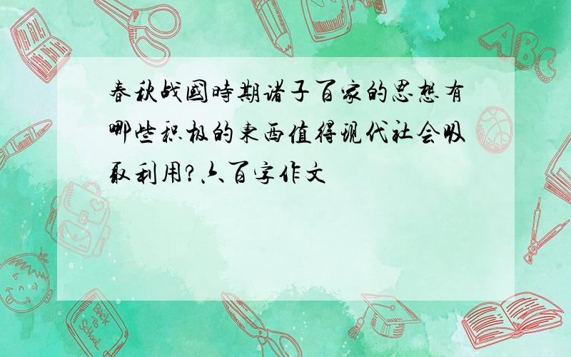 春秋战国时期诸子百家的思想有哪些积极的东西值得现代社会吸取利用?六百字作文