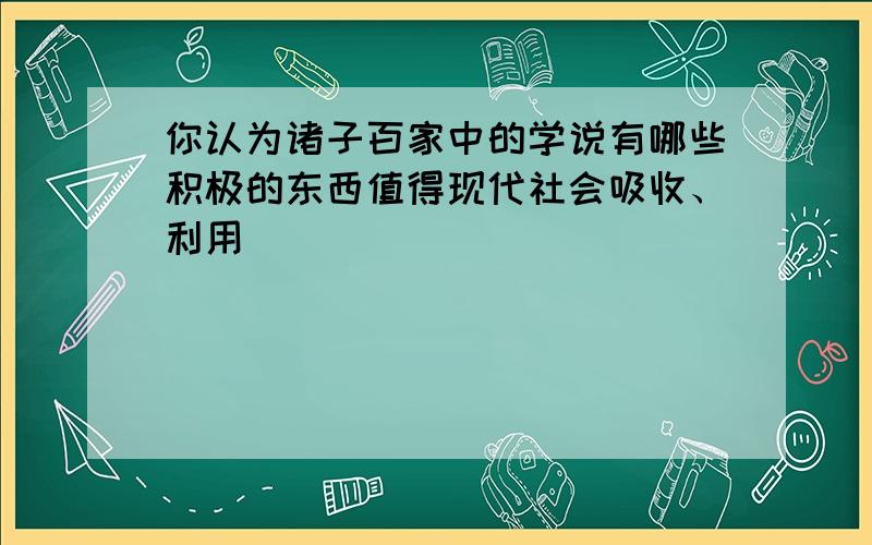 你认为诸子百家中的学说有哪些积极的东西值得现代社会吸收、利用