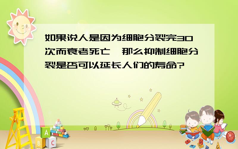 如果说人是因为细胞分裂完30次而衰老死亡,那么抑制细胞分裂是否可以延长人们的寿命?