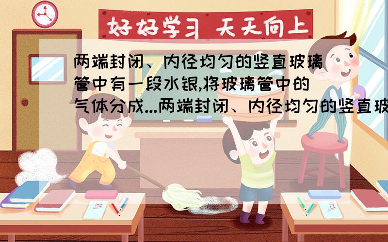 两端封闭、内径均匀的竖直玻璃管中有一段水银,将玻璃管中的气体分成...两端封闭、内径均匀的竖直玻璃管中有一段水银,将玻璃管中的气体分成两段.当温度为T1、玻璃管竖直放置时,水银柱