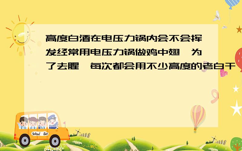 高度白酒在电压力锅内会不会挥发经常用电压力锅做鸡中翅,为了去腥,每次都会用不少高度的老白干,并且锅内几乎不放水,请问高温后酒精会挥发吗?